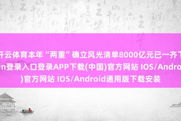 開云體育本年“兩重”確立風光清單8000億元已一齊下達完滿-開云kaiyun登錄入口登錄APP下載(中國)官方網站 IOS/Android通用版下載安裝