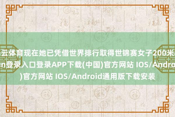 開云體育現在她已憑借世界排行取得世錦賽女子200米參賽經驗-開云kaiyun登錄入口登錄APP下載(中國)官方網站 IOS/Android通用版下載安裝