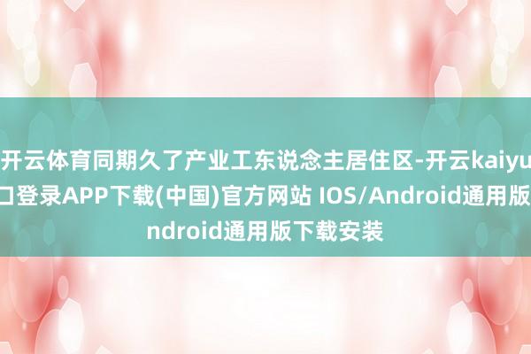 開云體育同期久了產業工東說念主居住區-開云kaiyun登錄入口登錄APP下載(中國)官方網站 IOS/Android通用版下載安裝