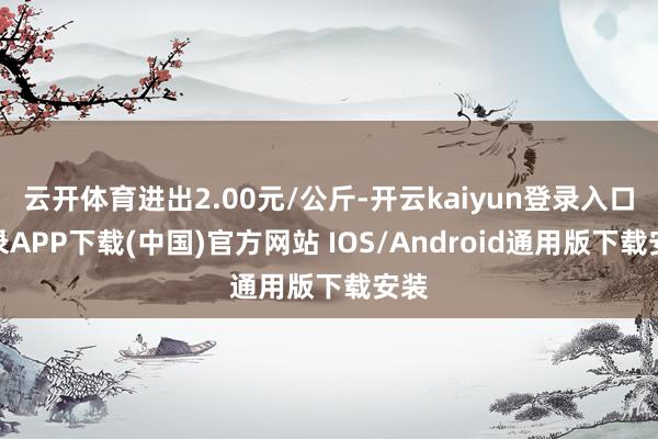 云開體育進出2.00元/公斤-開云kaiyun登錄入口登錄APP下載(中國)官方網站 IOS/Android通用版下載安裝