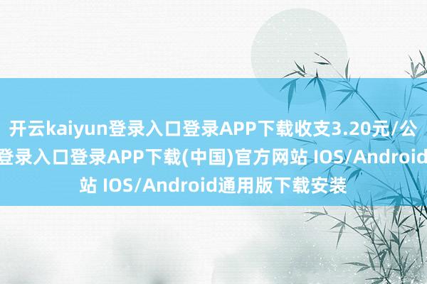 開云kaiyun登錄入口登錄APP下載收支3.20元/公斤-開云kaiyun登錄入口登錄APP下載(中國)官方網(wǎng)站 IOS/Android通用版下載安裝
