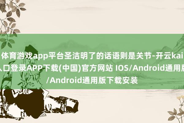 體育游戲app平臺圣潔明了的話語則是關節-開云kaiyun登錄入口登錄APP下載(中國)官方網站 IOS/Android通用版下載安裝