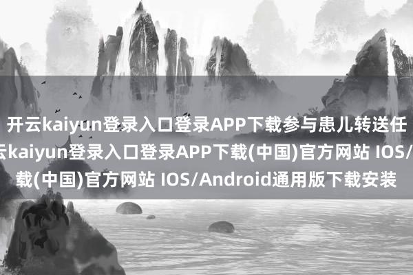 開云kaiyun登錄入口登錄APP下載參與患兒轉送任務從白晝到暮夜-開云kaiyun登錄入口登錄APP下載(中國)官方網站 IOS/Android通用版下載安裝