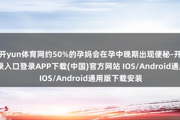 開yun體育網約50%的孕媽會在孕中晚期出現便秘-開云kaiyun登錄入口登錄APP下載(中國)官方網站 IOS/Android通用版下載安裝