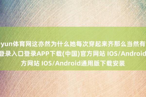 開yun體育網這亦然為什么她每次穿起來齊那么當然有氣質-開云kaiyun登錄入口登錄APP下載(中國)官方網站 IOS/Android通用版下載安裝