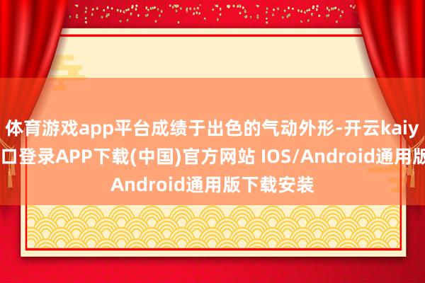體育游戲app平臺成績于出色的氣動外形-開云kaiyun登錄入口登錄APP下載(中國)官方網站 IOS/Android通用版下載安裝
