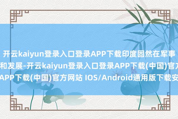 開云kaiyun登錄入口登錄APP下載印度固然在軍事方面也有一定的干預和發展-開云kaiyun登錄入口登錄APP下載(中國)官方網站 IOS/Android通用版下載安裝