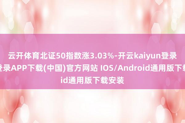云開體育北證50指數漲3.03%-開云kaiyun登錄入口登錄APP下載(中國)官方網站 IOS/Android通用版下載安裝
