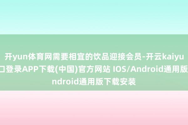 開yun體育網(wǎng)需要相宜的飲品迎接會員-開云kaiyun登錄入口登錄APP下載(中國)官方網(wǎng)站 IOS/Android通用版下載安裝