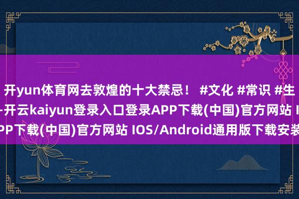 開yun體育網(wǎng)去敦煌的十大禁忌！ #文化 #常識 #生肖 #星座 #取名解字-開云kaiyun登錄入口登錄APP下載(中國)官方網(wǎng)站 IOS/Android通用版下載安裝