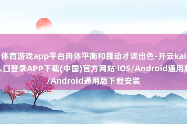 體育游戲app平臺肉體平衡和挪動才調出色-開云kaiyun登錄入口登錄APP下載(中國)官方網站 IOS/Android通用版下載安裝