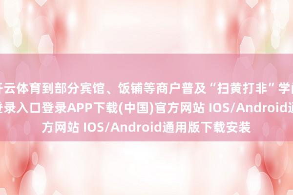 開云體育到部分賓館、飯鋪等商戶普及“掃黃打非”學問-開云kaiyun登錄入口登錄APP下載(中國)官方網站 IOS/Android通用版下載安裝