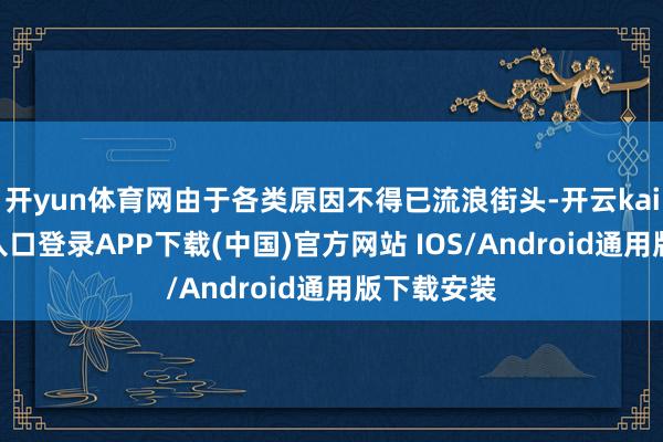 開yun體育網由于各類原因不得已流浪街頭-開云kaiyun登錄入口登錄APP下載(中國)官方網站 IOS/Android通用版下載安裝