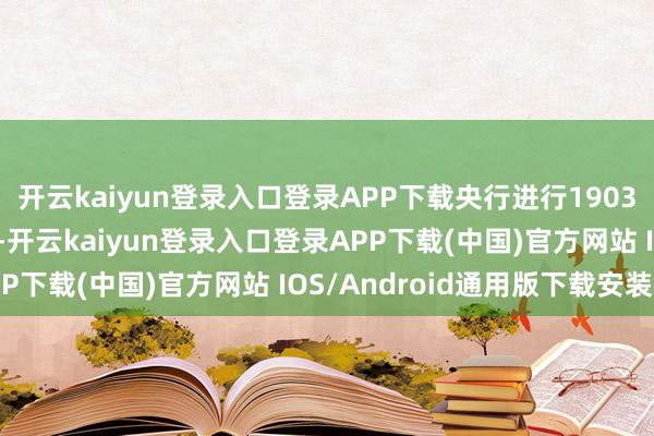 開云kaiyun登錄入口登錄APP下載央行進行1903億元7天期逆回購操作-開云kaiyun登錄入口登錄APP下載(中國)官方網站 IOS/Android通用版下載安裝