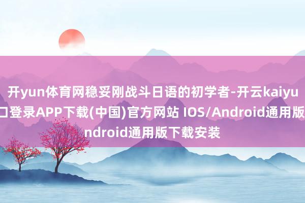 開yun體育網穩妥剛戰斗日語的初學者-開云kaiyun登錄入口登錄APP下載(中國)官方網站 IOS/Android通用版下載安裝