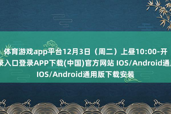 體育游戲app平臺12月3日（周二）上晝10:00-開云kaiyun登錄入口登錄APP下載(中國)官方網站 IOS/Android通用版下載安裝