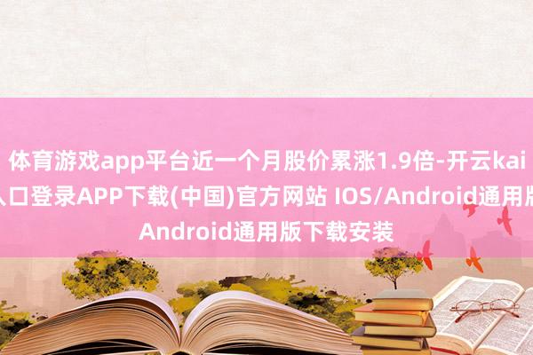 體育游戲app平臺近一個(gè)月股價(jià)累漲1.9倍-開云kaiyun登錄入口登錄APP下載(中國)官方網(wǎng)站 IOS/Android通用版下載安裝