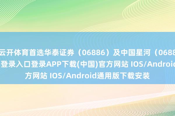 云開體育首選華泰證券（06886）及中國星河（06881）-開云kaiyun登錄入口登錄APP下載(中國)官方網站 IOS/Android通用版下載安裝