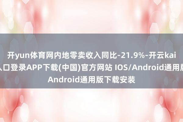 開yun體育網內地零賣收入同比-21.9%-開云kaiyun登錄入口登錄APP下載(中國)官方網站 IOS/Android通用版下載安裝