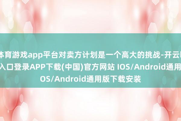 體育游戲app平臺對賣方計劃是一個高大的挑戰-開云kaiyun登錄入口登錄APP下載(中國)官方網站 IOS/Android通用版下載安裝