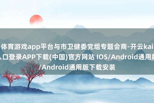 體育游戲app平臺與市衛(wèi)健委黨組專題會商-開云kaiyun登錄入口登錄APP下載(中國)官方網(wǎng)站 IOS/Android通用版下載安裝