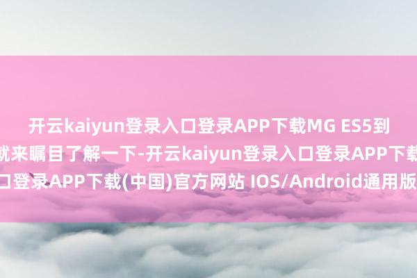 開云kaiyun登錄入口登錄APP下載MG ES5到底有何魔力？底下咱們就來矚目了解一下-開云kaiyun登錄入口登錄APP下載(中國)官方網站 IOS/Android通用版下載安裝