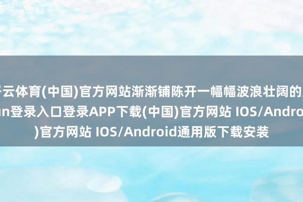 開(kāi)云體育(中國(guó))官方網(wǎng)站漸漸鋪陳開(kāi)一幅幅波浪壯闊的歷史畫(huà)卷-開(kāi)云kaiyun登錄入口登錄APP下載(中國(guó))官方網(wǎng)站 IOS/Android通用版下載安裝