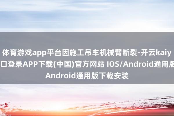 體育游戲app平臺因施工吊車機械臂斷裂-開云kaiyun登錄入口登錄APP下載(中國)官方網站 IOS/Android通用版下載安裝