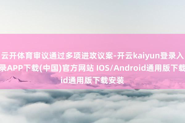 云開體育審議通過多項進攻議案-開云kaiyun登錄入口登錄APP下載(中國)官方網(wǎng)站 IOS/Android通用版下載安裝