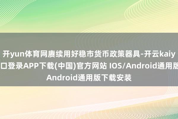 開yun體育網賡續用好穩市貨幣政策器具-開云kaiyun登錄入口登錄APP下載(中國)官方網站 IOS/Android通用版下載安裝