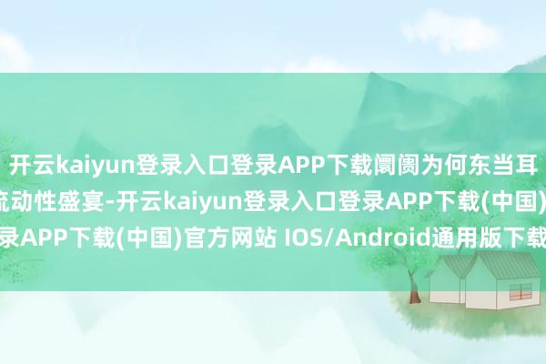 開云kaiyun登錄入口登錄APP下載阛阓為何東當(dāng)耳邊風(fēng)股市振奮地享受流動(dòng)性盛宴-開云kaiyun登錄入口登錄APP下載(中國)官方網(wǎng)站 IOS/Android通用版下載安裝