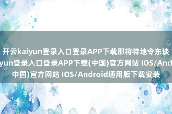 開云kaiyun登錄入口登錄APP下載那將特地令東談主印象長遠(yuǎn)-開云kaiyun登錄入口登錄APP下載(中國)官方網(wǎng)站 IOS/Android通用版下載安裝