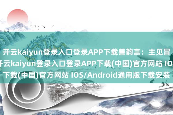 開云kaiyun登錄入口登錄APP下載善韻言：主見冒出來就有契機嘗試-開云kaiyun登錄入口登錄APP下載(中國)官方網站 IOS/Android通用版下載安裝