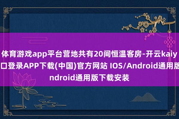 體育游戲app平臺營地共有20間恒溫客房-開云kaiyun登錄入口登錄APP下載(中國)官方網站 IOS/Android通用版下載安裝