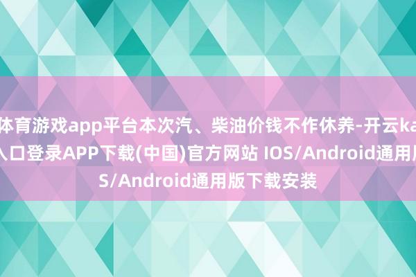 體育游戲app平臺本次汽、柴油價錢不作休養-開云kaiyun登錄入口登錄APP下載(中國)官方網站 IOS/Android通用版下載安裝