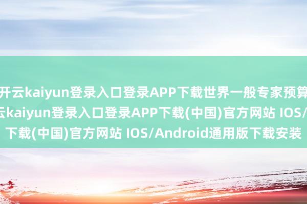 開云kaiyun登錄入口登錄APP下載世界一般專家預(yù)算收入14029億元-開云kaiyun登錄入口登錄APP下載(中國)官方網(wǎng)站 IOS/Android通用版下載安裝