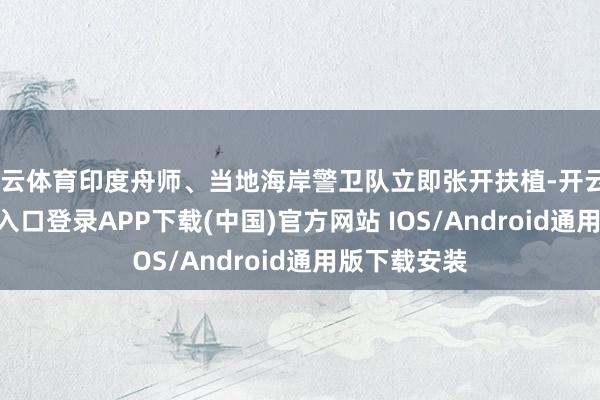 開云體育印度舟師、當(dāng)?shù)睾０毒l(wèi)隊(duì)立即張開扶植-開云kaiyun登錄入口登錄APP下載(中國(guó))官方網(wǎng)站 IOS/Android通用版下載安裝