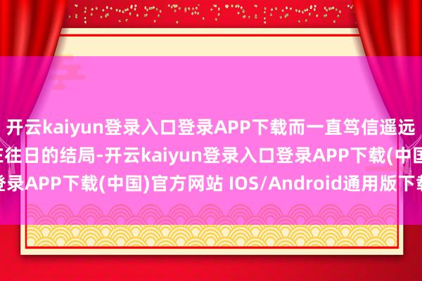 開云kaiyun登錄入口登錄APP下載而一直篤信遙遠的天蝎座就注定了困在往日的結局-開云kaiyun登錄入口登錄APP下載(中國)官方網站 IOS/Android通用版下載安裝