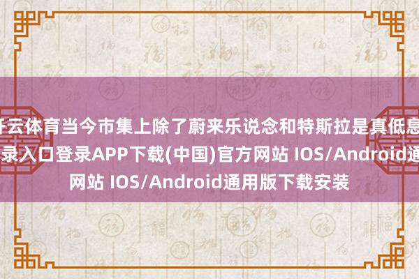開云體育當今市集上除了蔚來樂說念和特斯拉是真低息-開云kaiyun登錄入口登錄APP下載(中國)官方網站 IOS/Android通用版下載安裝