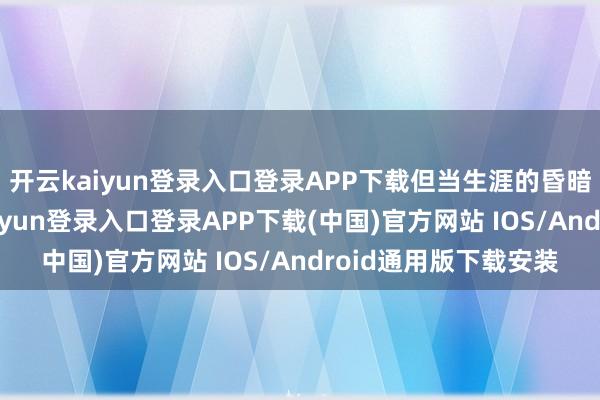 開云kaiyun登錄入口登錄APP下載但當(dāng)生涯的昏暗邊緣被扒開-開云kaiyun登錄入口登錄APP下載(中國)官方網(wǎng)站 IOS/Android通用版下載安裝