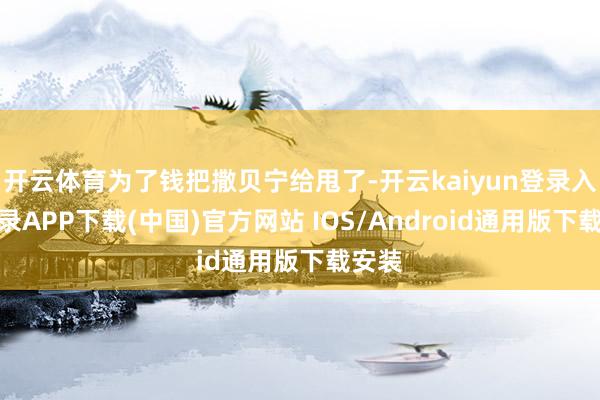開云體育為了錢把撒貝寧給甩了-開云kaiyun登錄入口登錄APP下載(中國)官方網站 IOS/Android通用版下載安裝