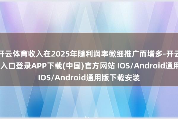 開云體育收入在2025年隨利潤率微細推廣而增多-開云kaiyun登錄入口登錄APP下載(中國)官方網站 IOS/Android通用版下載安裝