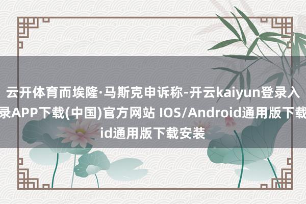 云開體育而埃隆·馬斯克申訴稱-開云kaiyun登錄入口登錄APP下載(中國)官方網站 IOS/Android通用版下載安裝