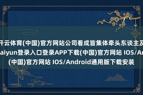 開云體育(中國)官方網(wǎng)站公司看成皆集體牽頭東談主及被告一鼓吹-開云kaiyun登錄入口登錄APP下載(中國)官方網(wǎng)站 IOS/Android通用版下載安裝