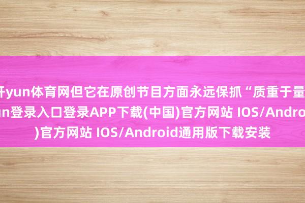 開yun體育網但它在原創節目方面永遠保抓“質重于量”的聯想-開云kaiyun登錄入口登錄APP下載(中國)官方網站 IOS/Android通用版下載安裝
