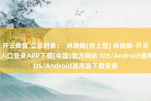 開云體育 公示對象：  林曉晞(府上圖) 林曉晞-開云kaiyun登錄入口登錄APP下載(中國)官方網站 IOS/Android通用版下載安裝