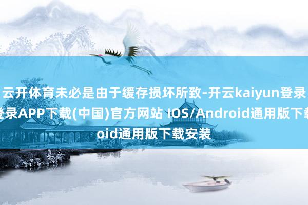 云開體育未必是由于緩存損壞所致-開云kaiyun登錄入口登錄APP下載(中國)官方網(wǎng)站 IOS/Android通用版下載安裝