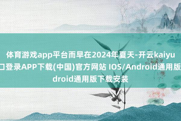 體育游戲app平臺而早在2024年夏天-開云kaiyun登錄入口登錄APP下載(中國)官方網站 IOS/Android通用版下載安裝