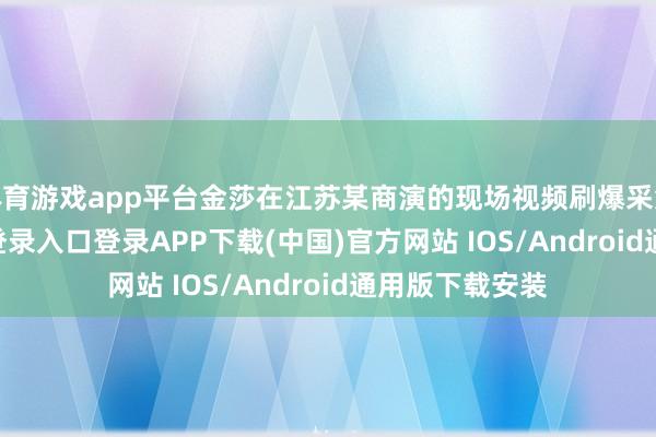 體育游戲app平臺金莎在江蘇某商演的現場視頻刷爆采集-開云kaiyun登錄入口登錄APP下載(中國)官方網站 IOS/Android通用版下載安裝