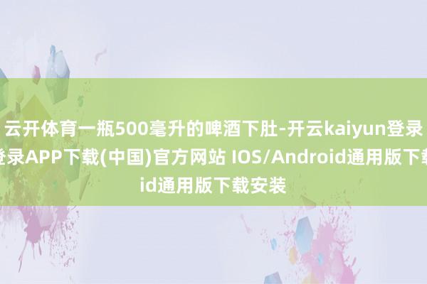 云開(kāi)體育一瓶500毫升的啤酒下肚-開(kāi)云kaiyun登錄入口登錄APP下載(中國(guó))官方網(wǎng)站 IOS/Android通用版下載安裝
